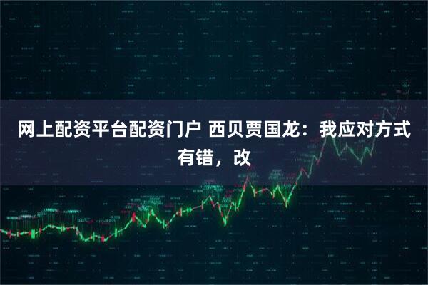 网上配资平台配资门户 西贝贾国龙：我应对方式有错，改