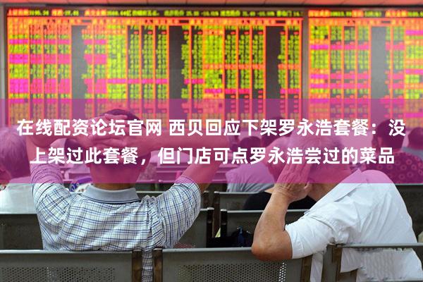 在线配资论坛官网 西贝回应下架罗永浩套餐：没上架过此套餐，但门店可点罗永浩尝过的菜品