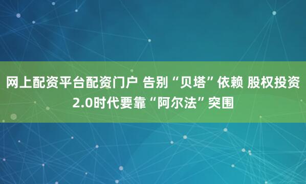 网上配资平台配资门户 告别“贝塔”依赖 股权投资2.0时代要靠“阿尔法”突围