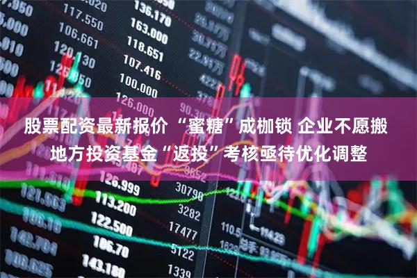 股票配资最新报价 “蜜糖”成枷锁 企业不愿搬 地方投资基金“返投”考核亟待优化调整