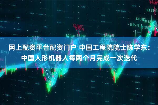 网上配资平台配资门户 中国工程院院士陈学东：中国人形机器人每两个月完成一次迭代