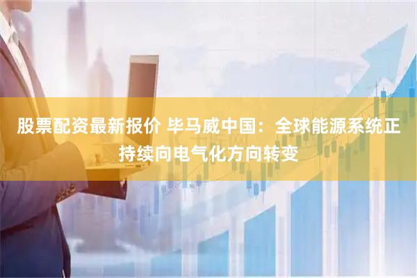 股票配资最新报价 毕马威中国：全球能源系统正持续向电气化方向转变