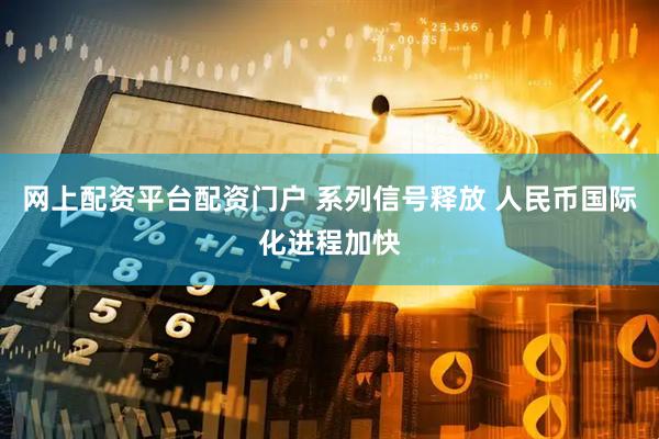 网上配资平台配资门户 系列信号释放 人民币国际化进程加快