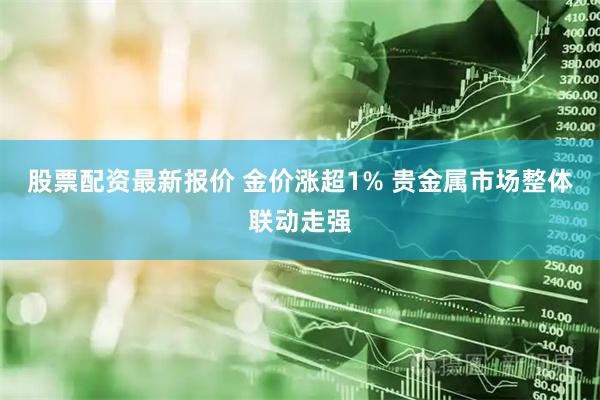 股票配资最新报价 金价涨超1% 贵金属市场整体联动走强