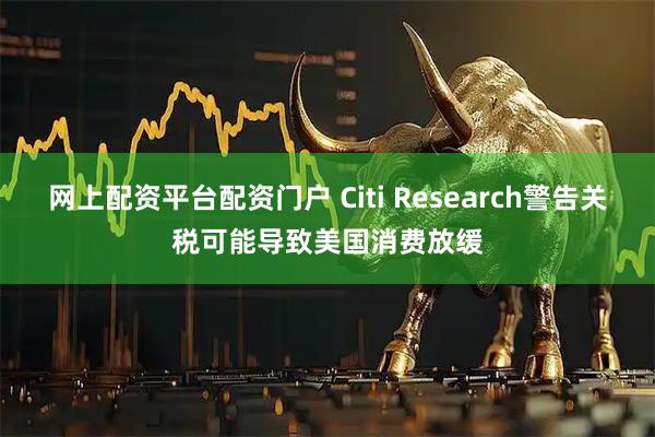 网上配资平台配资门户 Citi Research警告关税可能导致美国消费放缓