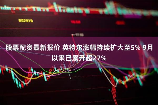 股票配资最新报价 英特尔涨幅持续扩大至5% 9月以来已累升超27%