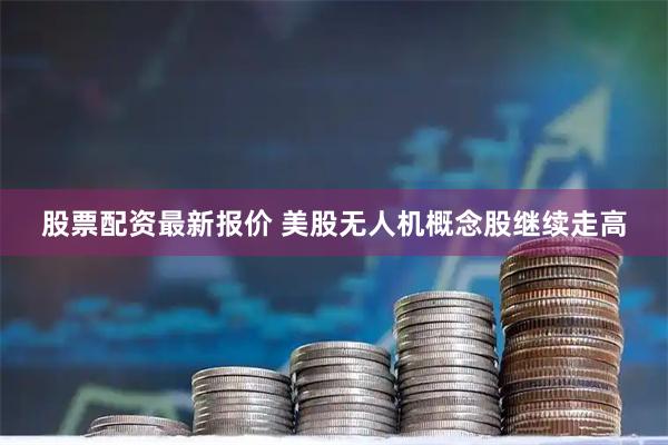股票配资最新报价 美股无人机概念股继续走高