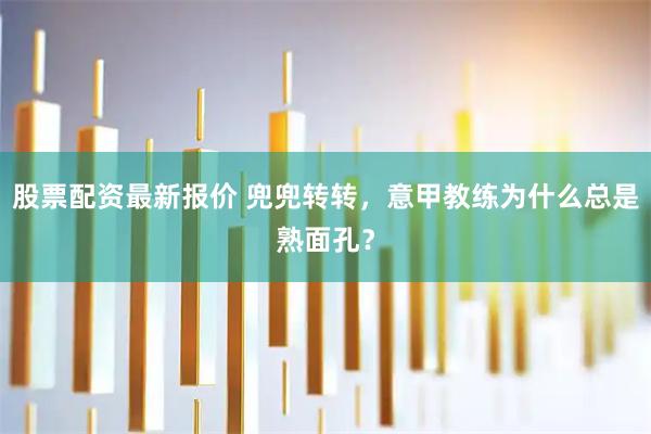 股票配资最新报价 兜兜转转，意甲教练为什么总是熟面孔？