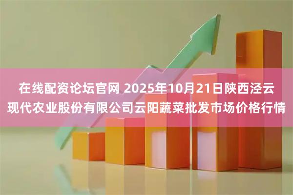 在线配资论坛官网 2025年10月21日陕西泾云现代农业股份有限公司云阳蔬菜批发市场价格行情