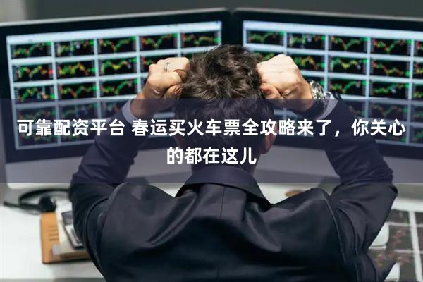 可靠配资平台 春运买火车票全攻略来了，你关心的都在这儿