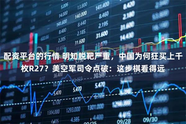 配资平台的行情 明知脱靶严重，中国为何狂买上千枚R27？美空军司令点破：这步棋看得远