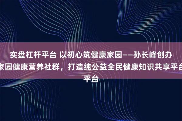 实盘杠杆平台 以初心筑健康家园——孙长峰创办家园健康营养社群，打造纯公益全民健康知识共享平台