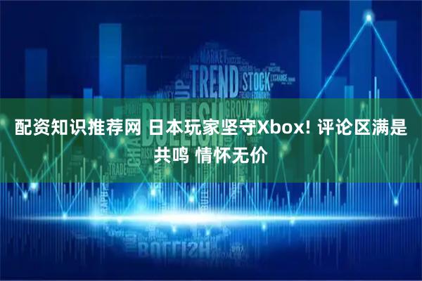 配资知识推荐网 日本玩家坚守Xbox! 评论区满是共鸣 情怀无价